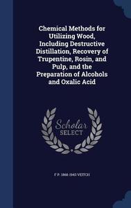 Chemical Methods For Utilizing Wood, Including Destructive Distillation, Recovery Of Trupentine, Rosin, And Pulp, And The Preparation Of Alcohols And  di F P 1868-1943 Veitch edito da Sagwan Press