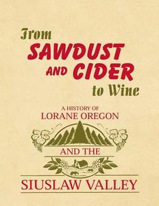 From Sawdust and Cider to Wine: A History of Lorane, Oregon and the Siuslaw Valley di Patricia Ann Edwards edito da Createspace