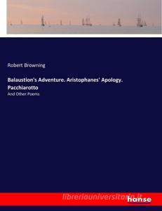 Balaustion's Adventure. Aristophanes' Apology. Pacchiarotto di Robert Browning edito da hansebooks