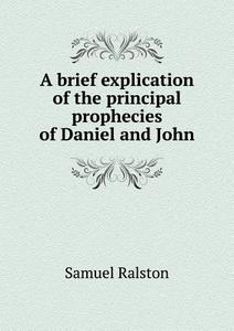 A Brief Explication Of The Principal Prophecies Of Daniel And John di Samuel Ralston edito da Book On Demand Ltd.