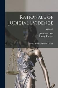 Rationale of Judicial Evidence: Specially Applied to English Practice; Volume 1 di John Stuart Mill, Jeremy Bentham edito da LEGARE STREET PR