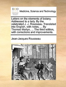 Letters On The Elements Of Botany. Addressed To A Lady. By The Celebrated J. J. Rousseau. Translated Into English, With Notes, ... By Thomas Martyn, . di Jean-Jacques Rousseau edito da Gale Ecco, Print Editions