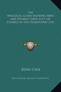 The Angelical Guide Showing Men and Women Their Lott or Chance in This Elementary Life di John Case edito da Kessinger Publishing
