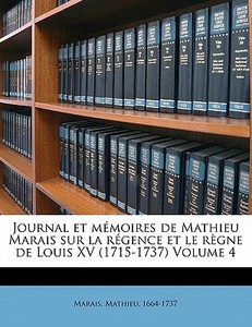 Journal Et Memoires De Mathieu Marais Sur La Regence Et Le Regne De Louis Xv (1715-1737) Volume 4 di Marais Mathieu 1664-1737 edito da Nabu Press