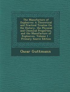 The Manufacture of Explosives: A Theoretical and Practical Treatise on the History, the Physical and Chemical Properties, and the Manufacture of Expl di Oscar Guttmann edito da Nabu Press