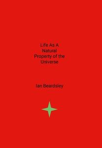 Life As A Natural Property Of The Universe di Ian Beardsley edito da Lulu.com