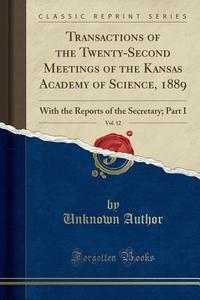 Transactions Of The Twenty-second Meetings Of The Kansas Academy Of Science, 1889, Vol. 12 di Unknown Author edito da Forgotten Books