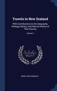 Travels In New Zealand: With Contributions To The Geography, Geology, Botany, And Natural History Of That Country; Volume 1 di Ernst Dieffenbach edito da Sagwan Press