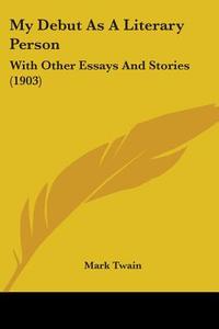 My Debut as a Literary Person: With Other Essays and Stories (1903) di Mark Twain edito da Kessinger Publishing