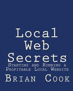 Local Web Secrets: Starting and Running a Profitable Local Website di Brian Cook edito da Createspace