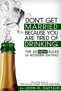 Don't Get Married Because You Are Tired of Drinking! the 50 New Rules of Modern Dating di John D. Captain edito da Createspace