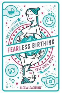 Fearless Birthing: Clear Your Fears for a Positive Birth di Alexia Leachman edito da LIGHTNING SOURCE INC