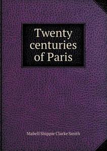 Twenty Centuries Of Paris di Mabell Shippie Clarke Smith edito da Book On Demand Ltd.