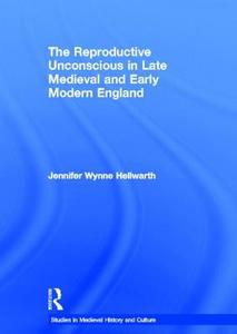 The Reproductive Unconscious in Late Medieval and Early Modern England di Jennifer Wynne Hellwarth edito da Taylor & Francis Ltd