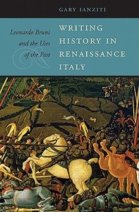 Writing History in Renaissance Italy - Leonardo Bruni and the Uses of the Past di Gary Ianziti edito da Harvard University Press