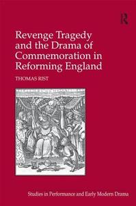 Revenge Tragedy and the Drama of Commemoration in Reforming England di Thomas Rist edito da Taylor & Francis Ltd