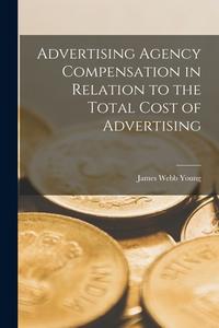 Advertising Agency Compensation in Relation to the Total Cost of Advertising [microform] di James Webb Young edito da LIGHTNING SOURCE INC