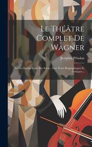 Le Théâtre Complet De Wagner: Les Xi Opéras Scène Par Scène, Avec Notes Biographiques Et Critiques... di Joséphin Péladan edito da LEGARE STREET PR