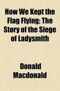 How We Kept The Flag Flying; The Story Of The Siege Of Ladysmith di Donald Macdonald edito da General Books Llc