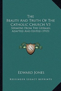 The Beauty and Truth of the Catholic Church V3: Sermons from the German, Adapted and Edited (1913) di Edward Jones edito da Kessinger Publishing