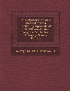 A Dictionary of New Medical Terms, Including Upwards of 38,000 Words and Many Useful Tables di George M. 1848-1922 Gould edito da Nabu Press