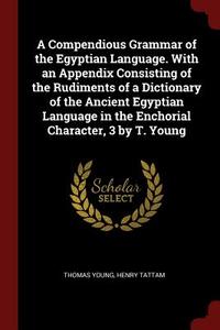 A Compendious Grammar of the Egyptian Language. with an Appendix Consisting of the Rudiments of a Dictionary of the Anci di Thomas Young, Henry Tattam edito da CHIZINE PUBN