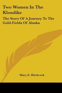 Two Women in the Klondike: The Story of a Journey to the Gold-Fields of Alaska di Mary E. Hitchcock edito da Kessinger Publishing