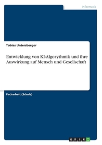 Entwicklung von KI-Algorythmik und ihre Auswirkung auf Mensch und Gesellschaft di Tobias Untersberger edito da GRIN Verlag