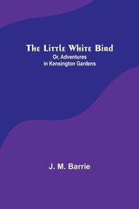 The Little White Bird; Or, Adventures in Kensington Gardens di J. M. Barrie edito da Alpha Editions