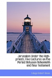 Jerusalem Under The High-priests, Five Lectures On The Period Between Nehemiahh And New Testament di Edwyn Robert Bevan edito da Bibliolife