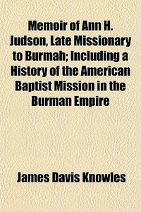 Memoir Of Ann H. Judson, Late Missionary To Burmah; Including A History Of The American Baptist Mission In The Burman Empire di James Davis Knowles edito da General Books Llc