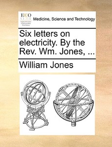 Six Letters On Electricity. By The Rev. Wm. Jones, ... di William Jones edito da Gale Ecco, Print Editions