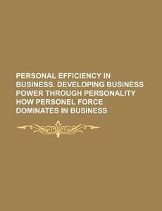 Personal Efficiency in Business. Developing Business Power Through Personality How Personel Force Dominates in Business di Anonymous edito da Rarebooksclub.com