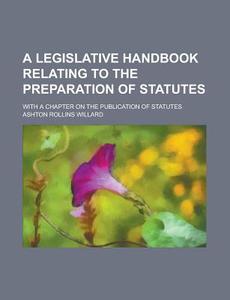 A Legislative Handbook Relating to the Preparation of Statutes; With a Chapter on the Publication of Statutes di Ashton Rollins Willard edito da Rarebooksclub.com