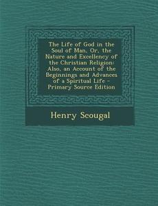 The Life of God in the Soul of Man, Or, the Nature and Excellency of the Christian Religion: Also, an Account of the Beginnings and Advances of a Spir di Henry Scougal edito da Nabu Press