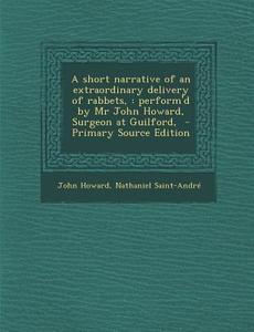 A Short Narrative of an Extraordinary Delivery of Rabbets,: Perform'd by MR John Howard, Surgeon at Guilford, di John Howard, Nathaniel Saint-Andre edito da Nabu Press