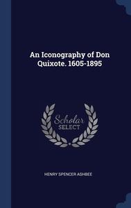 An Iconography Of Don Quixote. 1605-1895 di Henry Spencer Ashbee edito da Sagwan Press