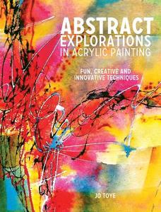 Abstract Explorations in Acrylic Painting di Jo Toye edito da F&W Publications Inc