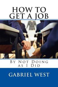 How to Get a Job (by Not Doing as I Did) di MR Gabriel West edito da Createspace