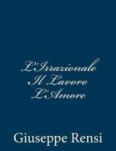 L'Irrazionale Il Lavoro L'Amore di Giuseppe Rensi edito da Createspace