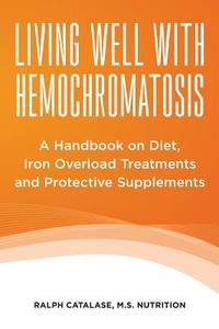 Living Well with Hemochromatosis: A Handbook on Diet, Iron Overload Treatments and Protective Supplements di Ralph Catalase edito da Createspace