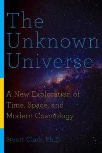 The Unknown Universe: A New Exploration of Time, Space, and Modern Cosmology di Stuart Clark edito da Pegasus Books