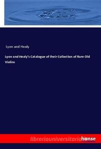 Lyon and Healy's Catalogue of their Collection of Rare Old Violins di Lyon and Healy edito da hansebooks