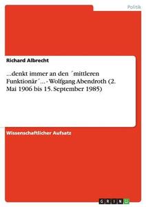 ...denkt immer an den ´mittleren Funktionär´... - Wolfgang Abendroth (2. Mai 1906 bis 15. September 1985) di Richard Albrecht edito da GRIN Verlag
