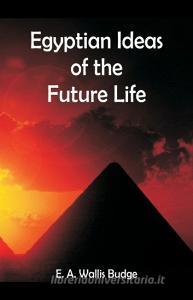 Egyptian Ideas of the Future Life di E. A. Wallis Budge edito da Alpha Editions