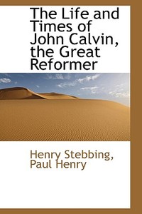 The Life and Times of John Calvin, the Great Reformer di Henry Stebbing, Paul Henry edito da BiblioLife