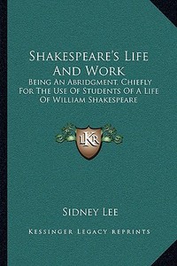 Shakespeare's Life and Work: Being an Abridgment, Chiefly for the Use of Students of a Life of William Shakespeare di Sidney Lee edito da Kessinger Publishing