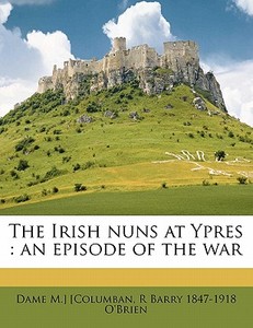 The Irish Nuns At Ypres : An Episode Of di Dame M. Columban, R. Barry 1847 O'Brien edito da Nabu Press