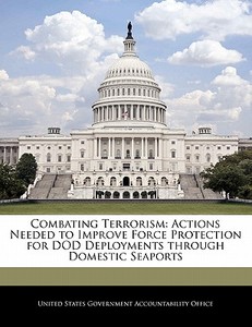 Combating Terrorism: Actions Needed To Improve Force Protection For Dod Deployments Through Domestic Seaports edito da Bibliogov
