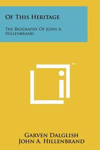 Of This Heritage: The Biography of John A. Hillenbrand di Garven Dalglish, John A. Hillenbrand edito da Literary Licensing, LLC